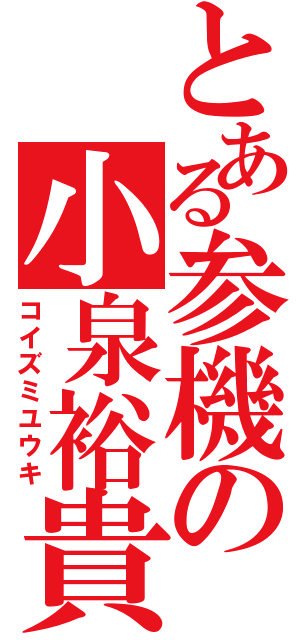 とある参機の小泉裕貴（コイズミユウキ）