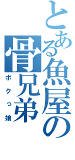 とある魚屋の骨兄弟（ボクっ娘）