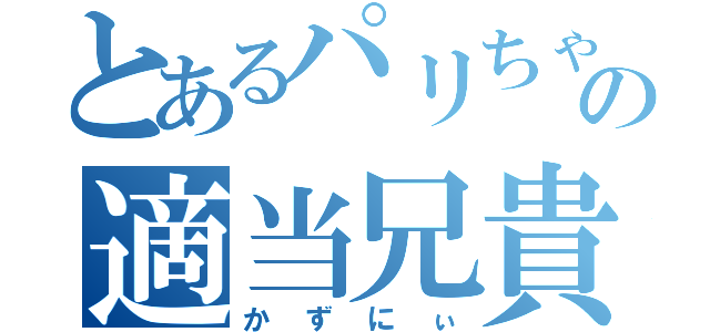 とあるパリちゃの適当兄貴（かずにぃ）