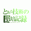 とある技術の栽培記録（ｃｕｌｔｉｖａｔｉｏｎ ｒｅｃｏｒｄ）