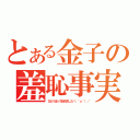 とある金子の羞恥事実（ひとりぼっち始めました＼（＾ｏ＾）／）