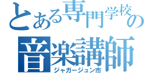 とある専門学校の音楽講師（ジャガージュン市）