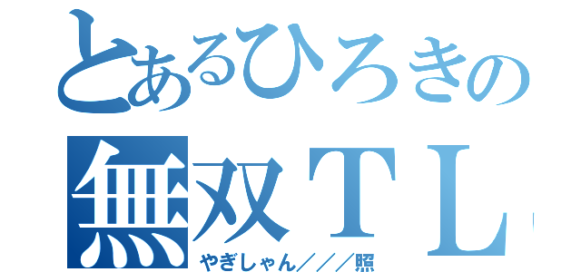 とあるひろきの無双ＴＬ（やぎしゃん／／／照）