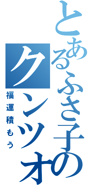 とあるふさ子のクンツォ（福運積もう）