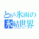 とある氷雨の氷結世界（ヘイゲルレーゲン）