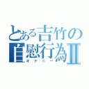 とある吉竹の自慰行為Ⅱ（オナニー）