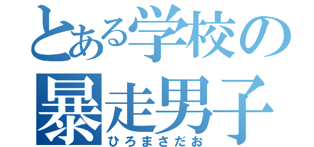 とある学校の暴走男子（ひろまさだお）