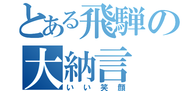 とある飛騨の大納言（いい笑顔）