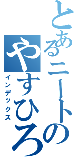 とあるニートのやすひろ（インデックス）