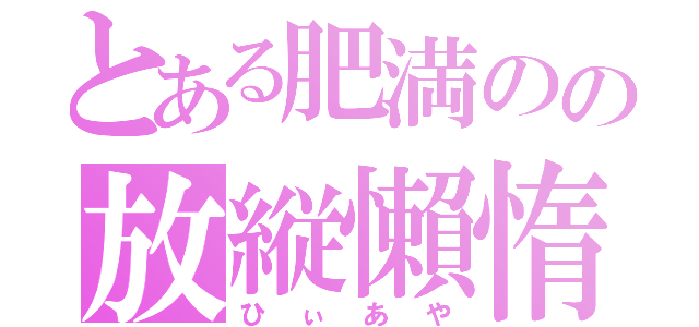 とある肥満のの放縦懶惰（ひぃあや）