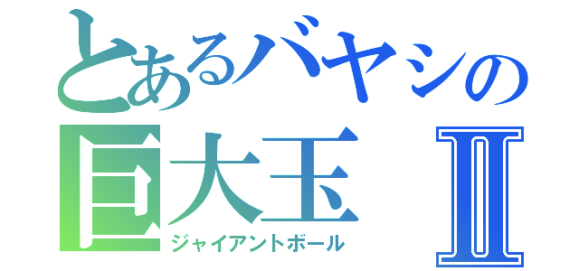 とあるバヤシの巨大玉Ⅱ（ジャイアントボール）