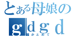 とある母娘のｇｄｇｄ放送（誰かとめて）