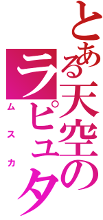 とある天空のラピュタ王（ムスカ）