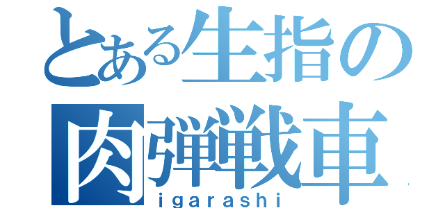 とある生指の肉弾戦車（ｉｇａｒａｓｈｉ）