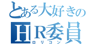 とある大好きのＨＲ委員（ロ リ コ ン）