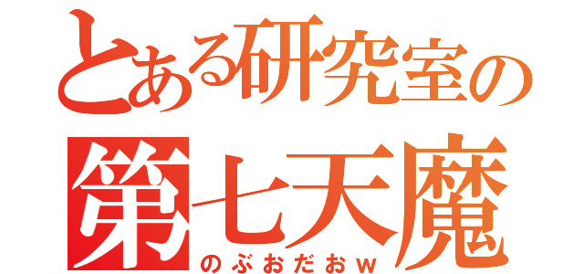 とある研究室の第七天魔王（のぶおだおｗ）