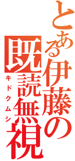 とある伊藤の既読無視（キドクムシ）