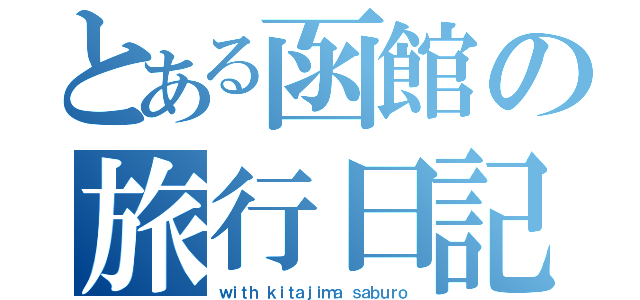 とある函館の旅行日記（ｗｉｔｈ ｋｉｔａｊｉｍａ ｓａｂｕｒｏ）