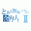 とある無恥下流の含狗人Ⅱ（沙朗嘿優）