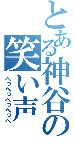 とある神谷の笑い声（へっへっへっへっへ）