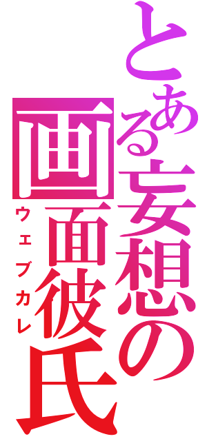 とある妄想の画面彼氏（ウェブカレ）