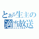 とある生主の適当放送（ｇｄｇｄ放送）