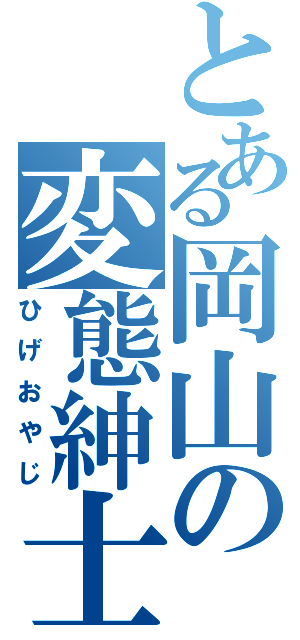 とある岡山の変態紳士（ひげおやじ）