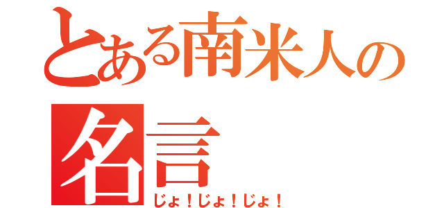 とある南米人の名言（じょ！じょ！じょ！）