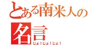 とある南米人の名言（じょ！じょ！じょ！）