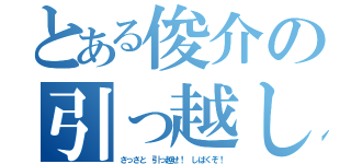 とある俊介の引っ越し（さっさと 引っ越せ！ しばくぞ！）