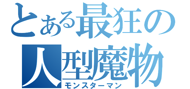 とある最狂の人型魔物（モンスターマン）