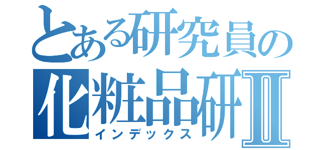 とある研究員の化粧品研究所Ⅱ（インデックス）