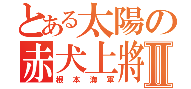 とある太陽の赤犬上將Ⅱ（根本海軍）