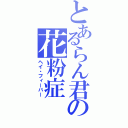 とあるらん君の花粉症（ヘイ・フィーバー）