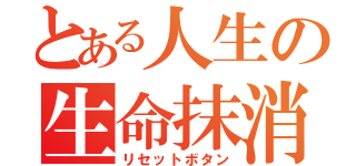 とある人生の生命抹消（リセットボタン）