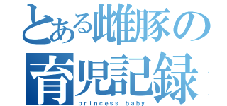 とある雌豚の育児記録（ｐｒｉｎｃｅｓｓ ｂａｂｙ）