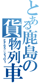 とある鹿島の貨物列車（ＥＦ６５－２１０１）