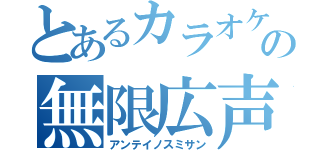 とあるカラオケの無限広声（アンテイノスミサン）