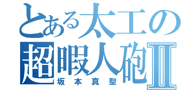 とある太工の超暇人砲Ⅱ（坂本真聖）