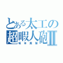 とある太工の超暇人砲Ⅱ（坂本真聖）