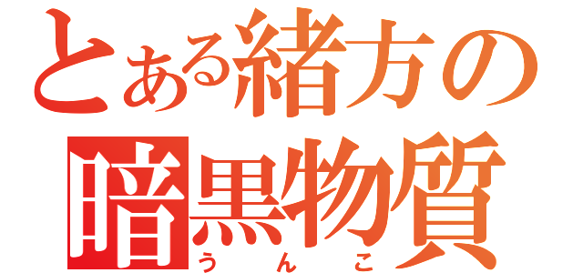 とある緒方の暗黒物質（うんこ）