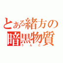 とある緒方の暗黒物質（うんこ）