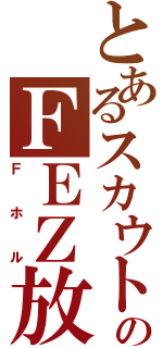 とあるスカウトのＦＥＺ放送（Ｆホル）