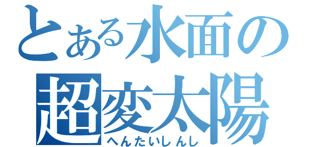 とある水面の超変太陽（へんたいしんし）