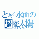 とある水面の超変太陽（へんたいしんし）