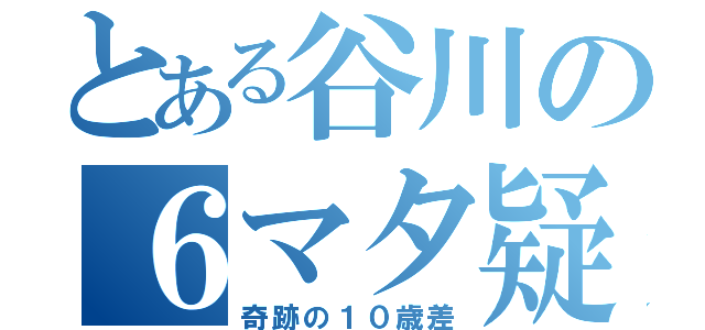 とある谷川の６マタ疑惑（奇跡の１０歳差）