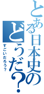 とある日本史のどうだ？（すごいだろう？）