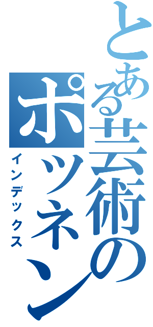 とある芸術のポツネン氏（インデックス）