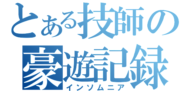 とある技師の豪遊記録（インソムニア）