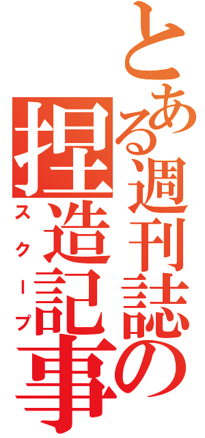 とある週刊誌の捏造記事（スクープ）